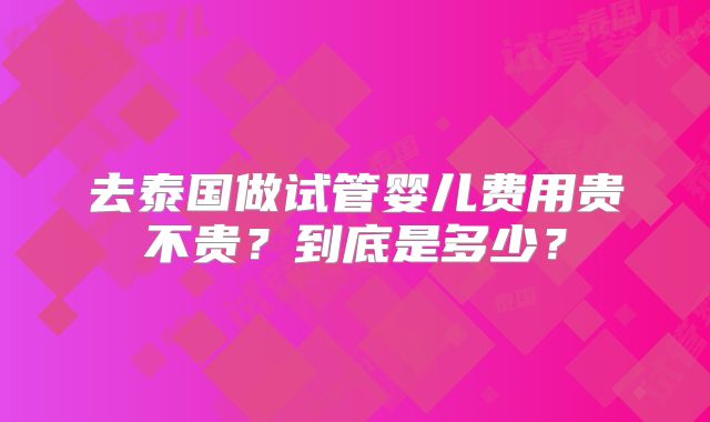 去泰国做试管婴儿费用贵不贵?到底是多少?