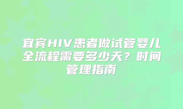 宜宾HIV患者做试管婴儿全流程需要多少天?时间管理指南