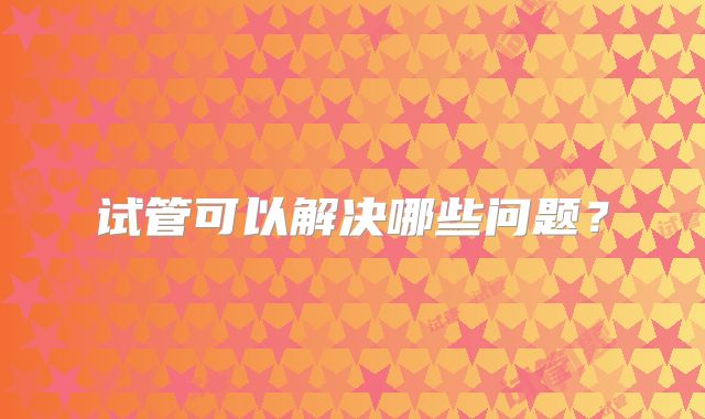 试管可以解决哪些问题？