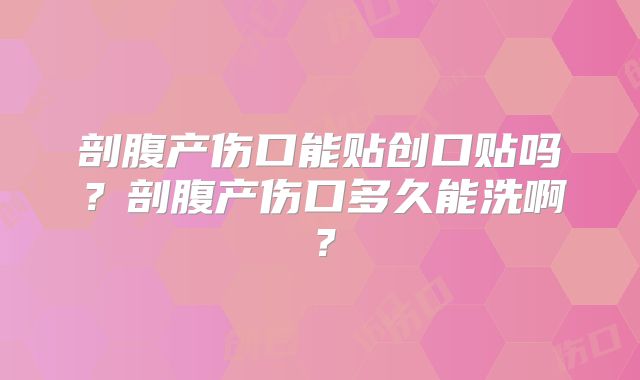剖腹产伤口能贴创口贴吗?剖腹产伤口多久能洗啊?
