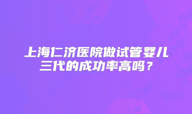 上海仁济医院做试管婴儿三代的成功率高吗？