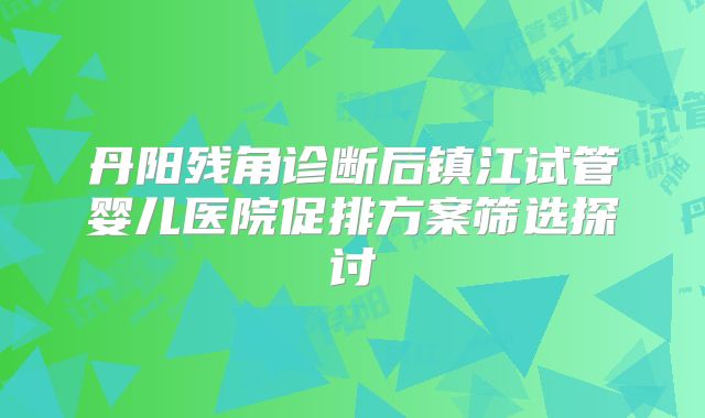丹阳残角诊断后镇江试管婴儿医院促排方案筛选探讨