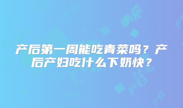 产后第一周能吃青菜吗？产后产妇吃什么下奶快？