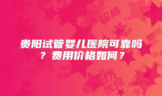 贵阳试管婴儿医院可靠吗？费用价格如何？