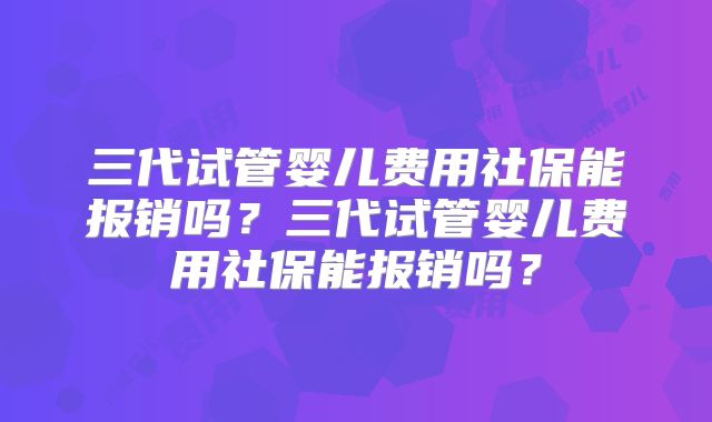 三代试管婴儿费用社保能报销吗?三代试管婴儿费用社保能报销吗?