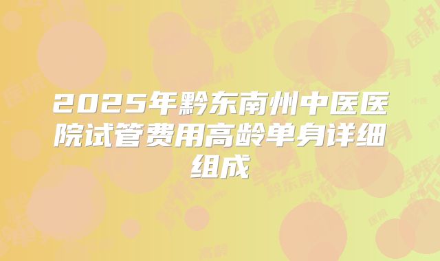 2025年黔东南州中医医院试管费用高龄单身详细组成