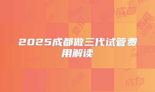2025成都做三代试管费用解读