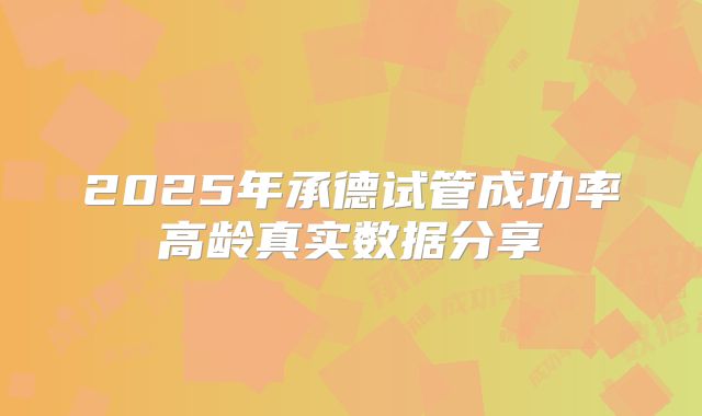 2025年承德试管成功率高龄真实数据分享