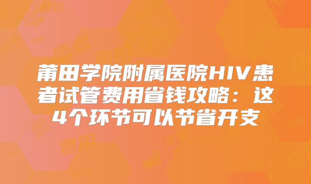 莆田学院附属医院HIV患者试管费用省钱攻略:这4个环节可以节省开支