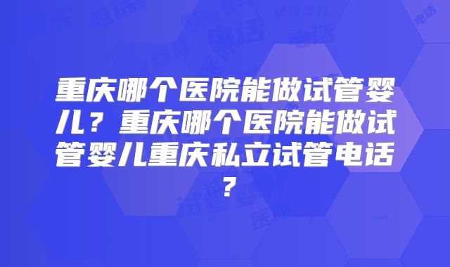 重庆哪个医院能做试管婴儿？重庆哪个医院能做试管婴儿重庆私立试管电话？