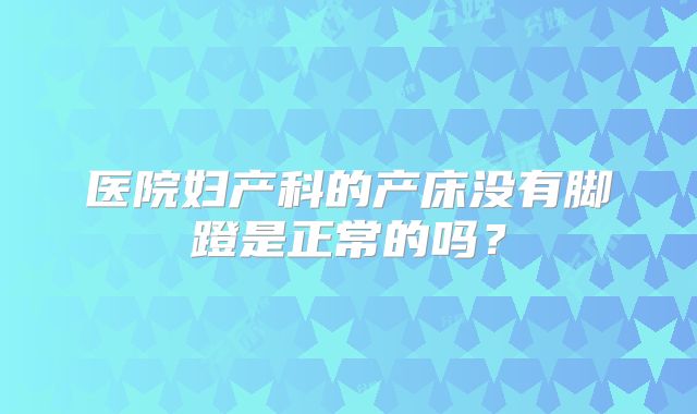 医院妇产科的产床没有脚蹬是正常的吗?