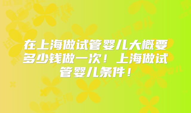 在上海做试管婴儿大概要多少钱做一次！上海做试管婴儿条件！