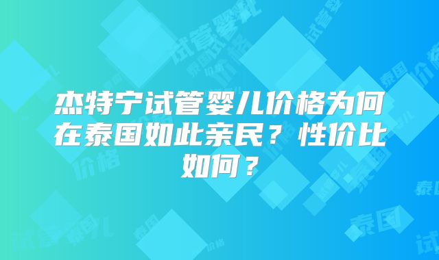 杰特宁试管婴儿价格为何在泰国如此亲民？性价比如何？