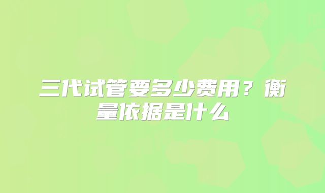 三代试管要多少费用？衡量依据是什么