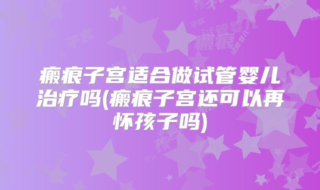 瘢痕子宫适合做试管婴儿治疗吗(瘢痕子宫还可以再怀孩子吗)