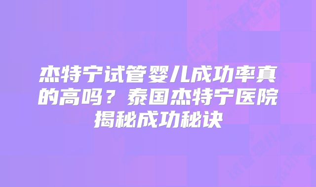 杰特宁试管婴儿成功率真的高吗?泰国杰特宁医院揭秘成功秘诀