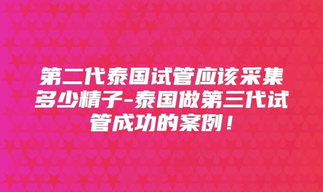第二代泰国试管应该采集多少精子-泰国做第三代试管成功的案例！