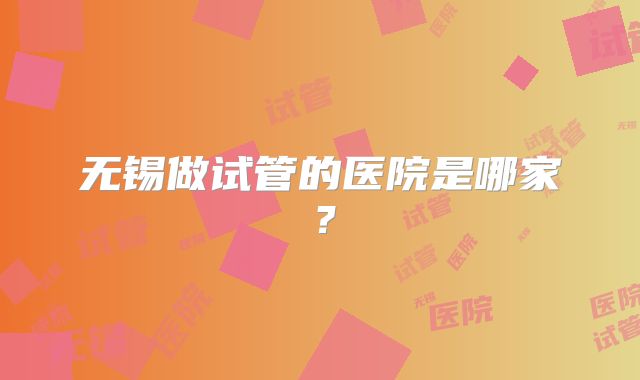 无锡做试管的医院是哪家？