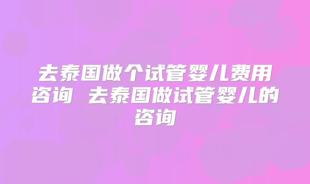 去泰国做个试管婴儿费用咨询 去泰国做试管婴儿的咨询