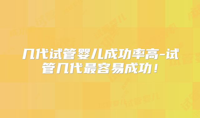 几代试管婴儿成功率高-试管几代最容易成功！