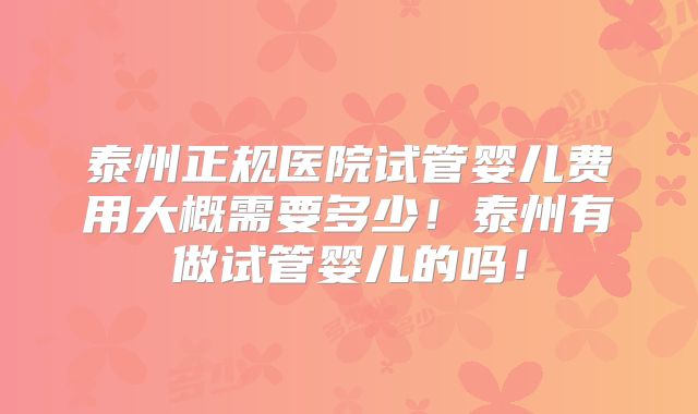 泰州正规医院试管婴儿费用大概需要多少!泰州有做试管婴儿的吗!
