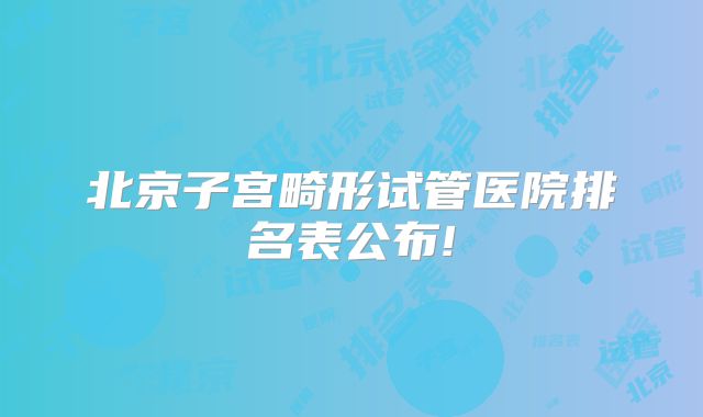 北京子宫畸形试管医院排名表公布!