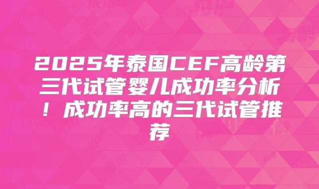 2025年泰国CEF高龄第三代试管婴儿成功率分析！成功率高的三代试管推荐