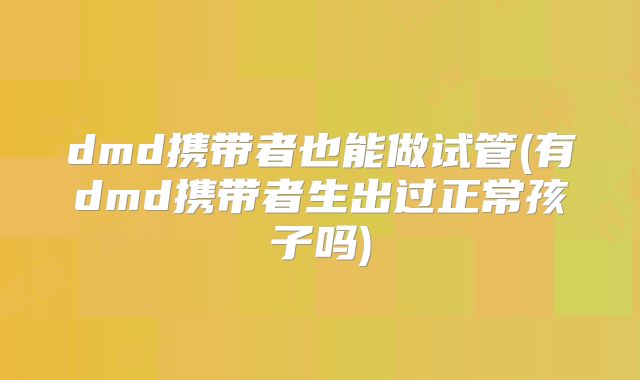 dmd携带者也能做试管(有dmd携带者生出过正常孩子吗)