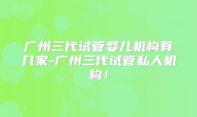 广州三代试管婴儿机构有几家-广州三代试管私人机构！