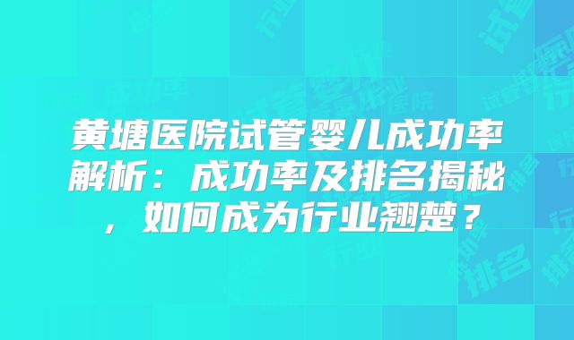 黄塘医院试管婴儿成功率解析:成功率及排名揭秘,如何成为行业翘楚?
