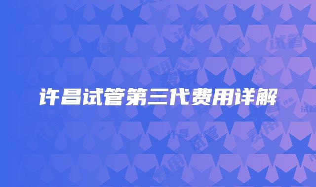 许昌试管第三代费用详解