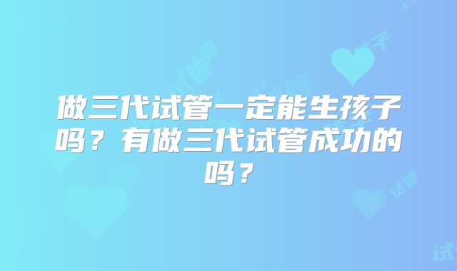 做三代试管一定能生孩子吗?有做三代试管成功的吗?