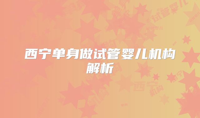 西宁单身做试管婴儿机构解析