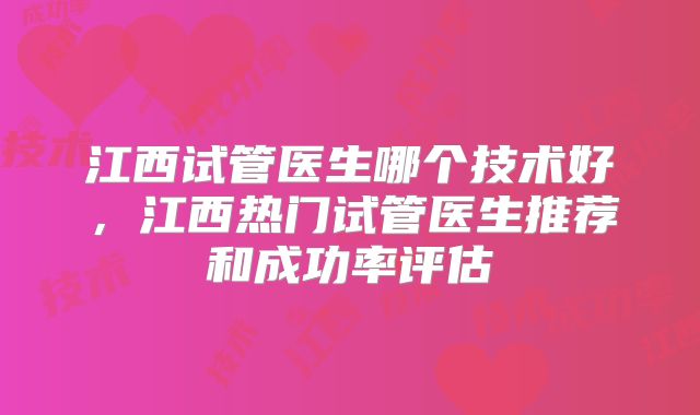 江西试管医生哪个技术好,江西热门试管医生推荐和成功率评估