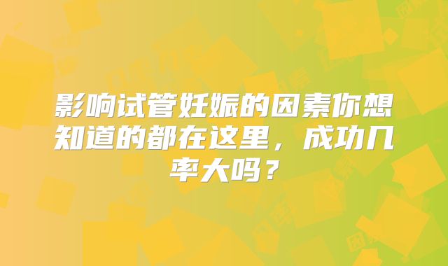 影响试管妊娠的因素你想知道的都在这里,成功几率大吗?