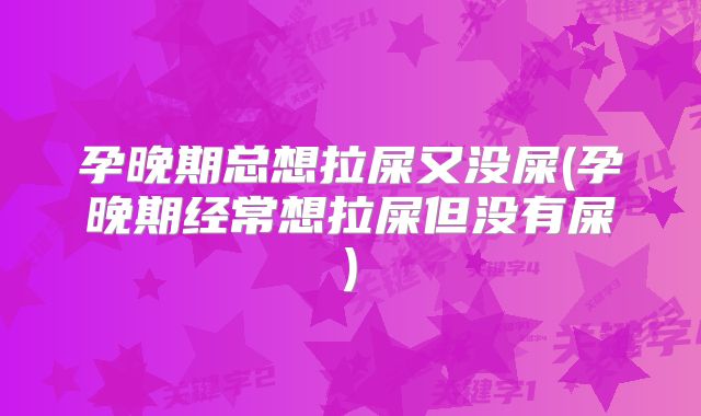 孕晚期总想拉屎又没屎(孕晚期经常想拉屎但没有屎)
