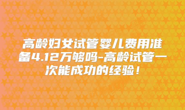 高龄妇女试管婴儿费用准备4.12万够吗-高龄试管一次能成功的经验！