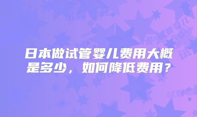 日本做试管婴儿费用大概是多少，如何降低费用？
