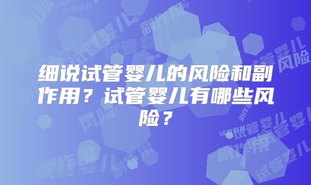 细说试管婴儿的风险和副作用？试管婴儿有哪些风险？