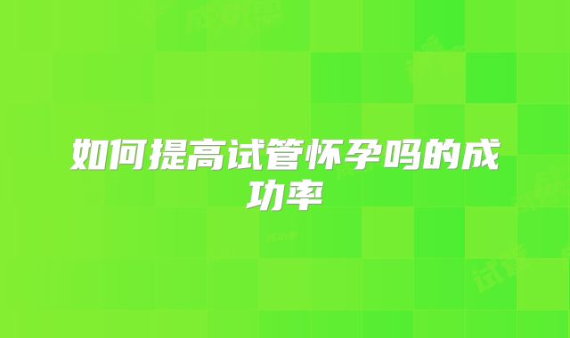 如何提高试管怀孕吗的成功率