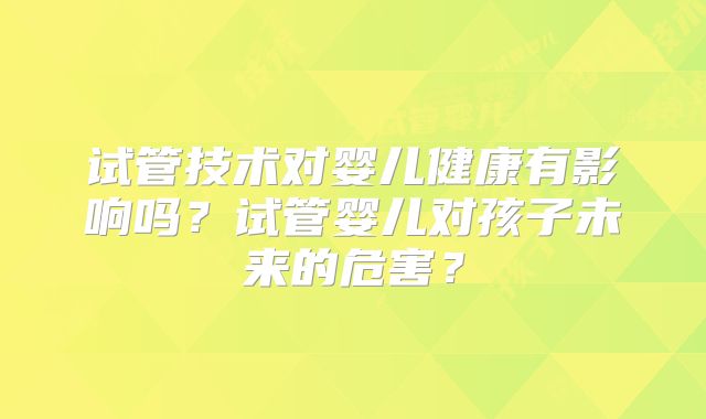 试管技术对婴儿健康有影响吗？试管婴儿对孩子未来的危害？