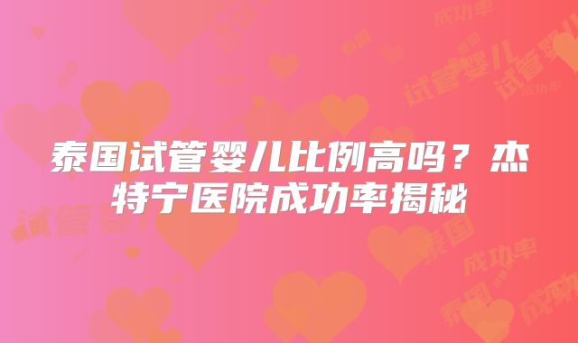 泰国试管婴儿比例高吗？杰特宁医院成功率揭秘