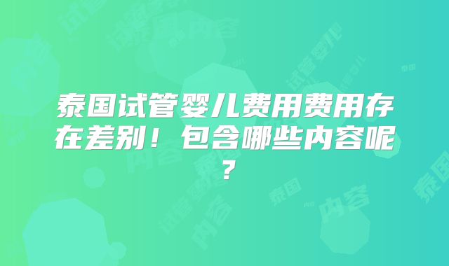 泰国试管婴儿费用费用存在差别！包含哪些内容呢？
