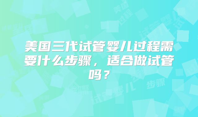 美国三代试管婴儿过程需要什么步骤，适合做试管吗？