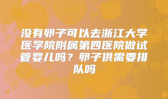 没有卵子可以去浙江大学医学院附属第四医院做试管婴儿吗？卵子供需要排队吗