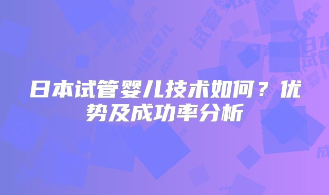 日本试管婴儿技术如何？优势及成功率分析