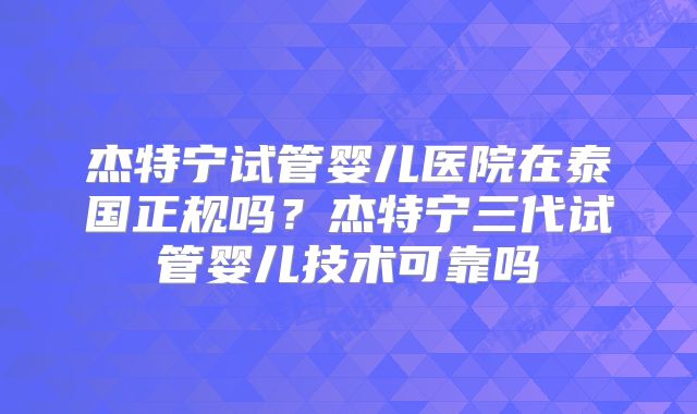 杰特宁试管婴儿医院在泰国正规吗?杰特宁三代试管婴儿技术可靠吗