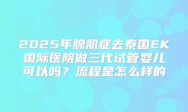 2025年腺肌症去泰国EK国际医院做三代试管婴儿可以吗？流程是怎么样的