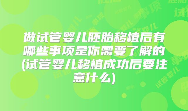 做试管婴儿胚胎移植后有哪些事项是你需要了解的(试管婴儿移植成功后要注意什么)