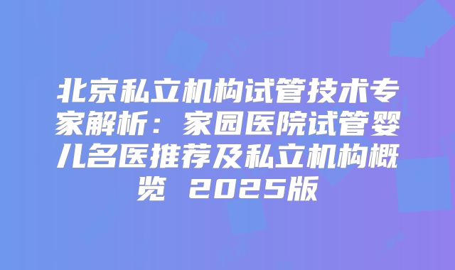 北京私立机构试管技术专家解析：家园医院试管婴儿名医推荐及私立机构概览 2025版